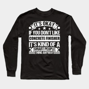 It's Okay If You Don't Like Concrete Finisher It's Kind Of A Smart People Thing Anyway Concrete Finisher Lover Long Sleeve T-Shirt